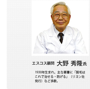 エスコス顧問 大野 秀隆氏 1930年生まれ。東京薬科大学卒業。主な著書に「脱毛はこれで治せる・防げる」（リヨン社発行）など多数。